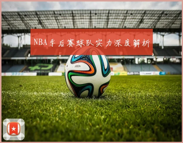 NBA季后赛球队实力深度解析