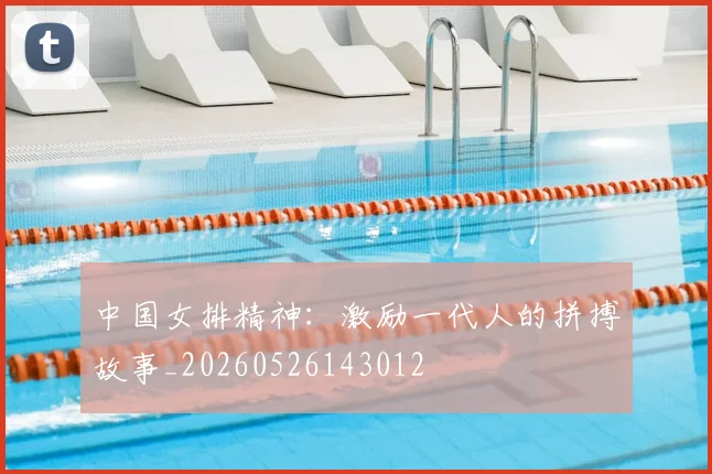 中国女排精神:激励一代人的拼搏故事_20260526143012
