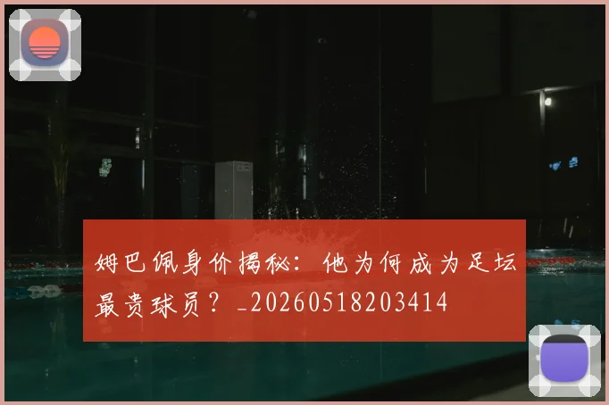 姆巴佩身价揭秘：他为何成为足坛最贵球员？_20260518203414