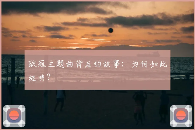 欧冠主题曲背后的故事：为何如此经典？