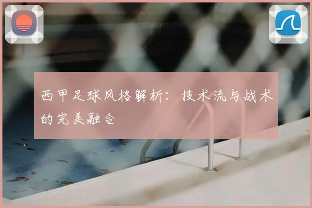 西甲足球风格解析:技术流与战术的完美融合