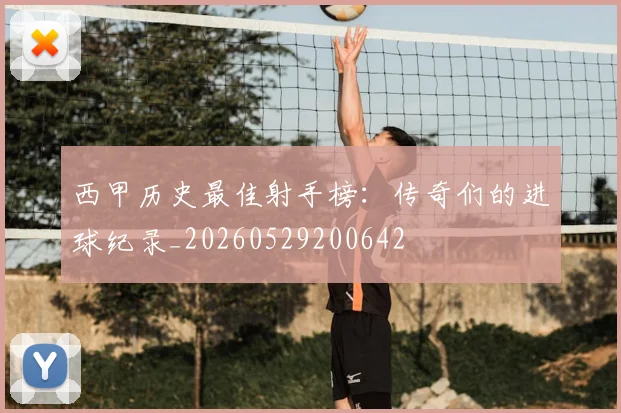 西甲历史最佳射手榜:传奇们的进球纪录_20260529200642