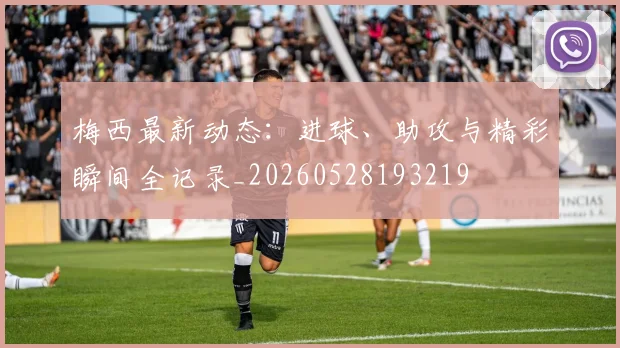 梅西最新动态:进球、助攻与精彩瞬间全记录_20260528193219