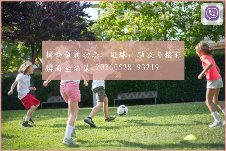 梅西最新动态:进球、助攻与精彩瞬间全记录_20260528193219