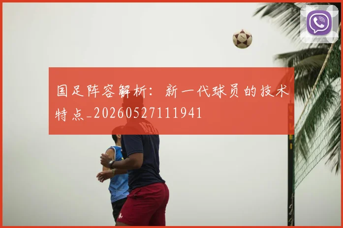 国足阵容解析:新一代球员的技术特点_20260527111941