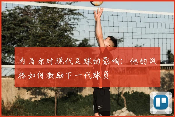 内马尔对现代足球的影响：他的风格如何激励下一代球员