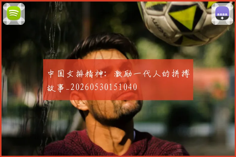 中国女排精神:激励一代人的拼搏故事_20260530151040