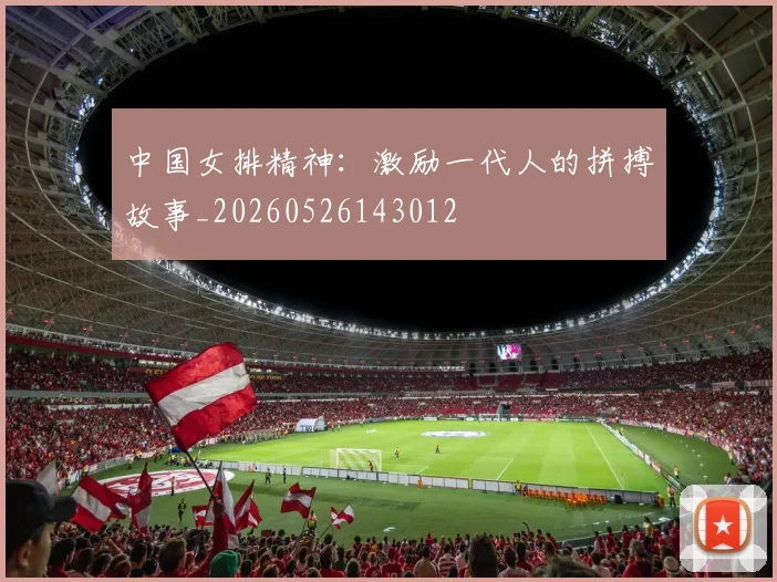 中国女排精神:激励一代人的拼搏故事_20260526143012