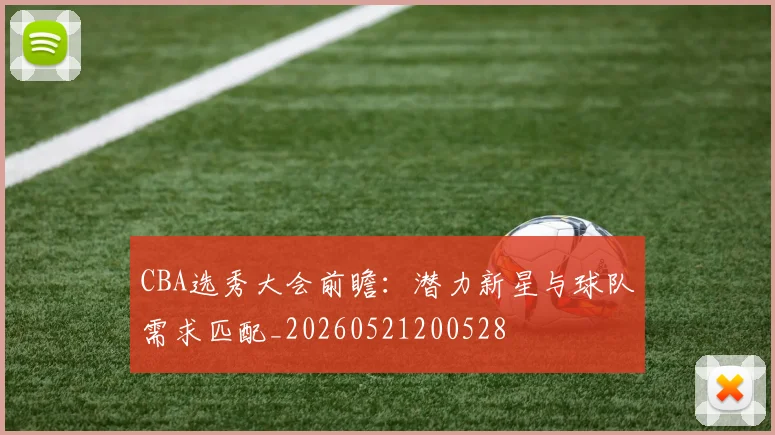 CBA选秀大会前瞻：潜力新星与球队需求匹配_20260521200528