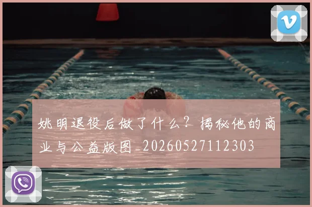姚明退役后做了什么？揭秘他的商业与公益版图_20260527112303