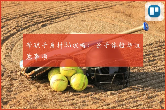 带孩子看村BA攻略:亲子体验与注意事项