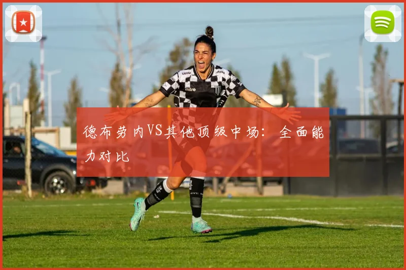 德布劳内VS其他顶级中场:全面能力对比