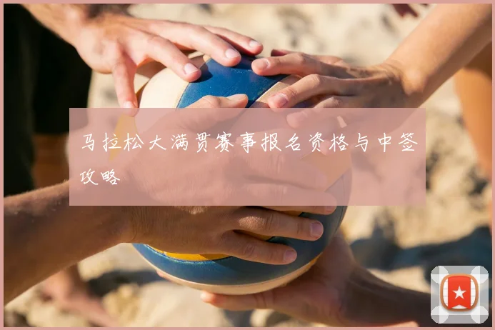 马拉松大满贯赛事报名资格与中签攻略