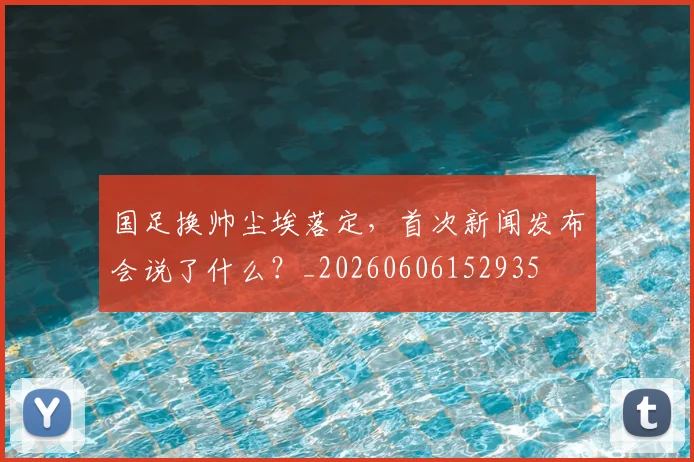 国足换帅尘埃落定,首次新闻发布会说了什么?_20260606152935